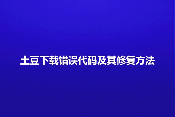 土豆下载错误代码及其修复方法😱🚀