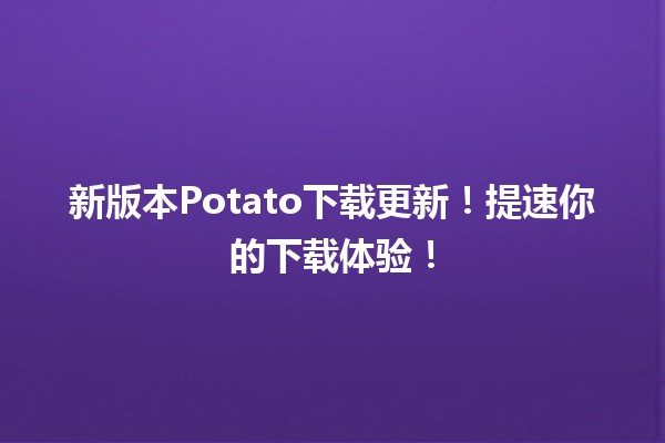 🚀 新版本Potato下载更新！提速你的下载体验！