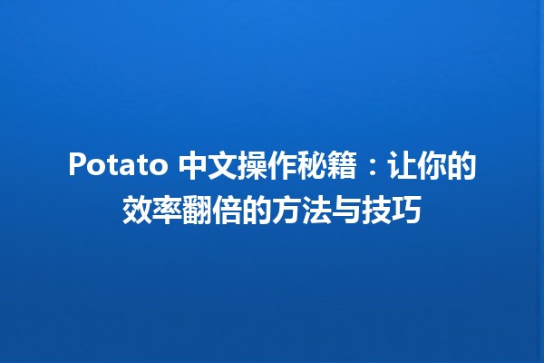 🍟 Potato 中文操作秘籍：让你的效率翻倍的方法与技巧 📈