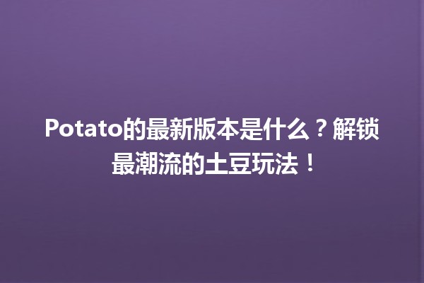 🍟 Potato的最新版本是什么？解锁最潮流的土豆玩法！