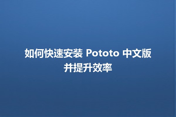 如何快速安装 Pototo 中文版并提升效率 🚀🖥️