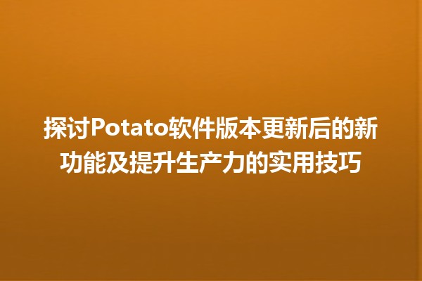 🎉 探讨Potato软件版本更新后的新功能及提升生产力的实用技巧 🚀