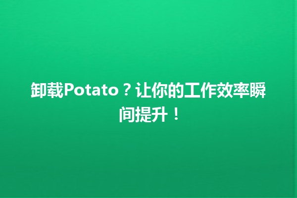 卸载Potato？让你的工作效率瞬间提升！🚀💻