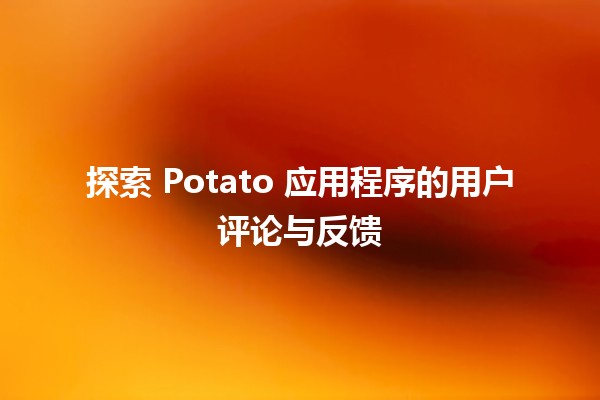 🥔 探索 Potato 应用程序的用户评论与反馈 📲