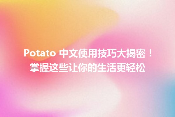 🍟 Potato 中文使用技巧大揭密！掌握这些让你的生活更轻松 🎉