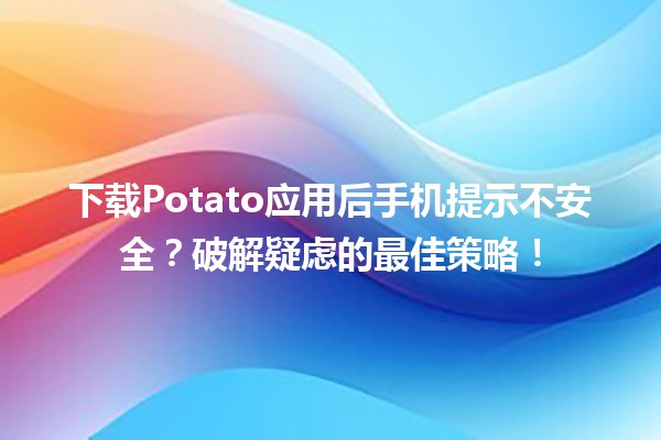 📱 下载Potato应用后手机提示不安全？破解疑虑的最佳策略！🔒