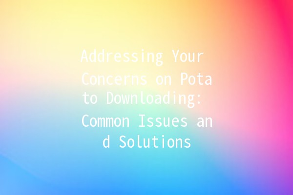 Addressing Your Concerns on Potato Downloading: Common Issues and Solutions 🥔💻