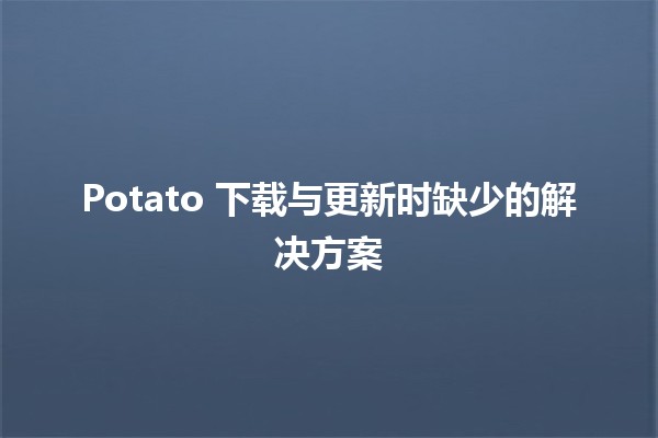 🥔 Potato 下载与更新时缺少的解决方案 🚀