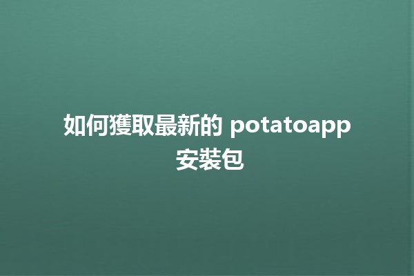 如何獲取最新的 potatoapp 安裝包 🥔📲