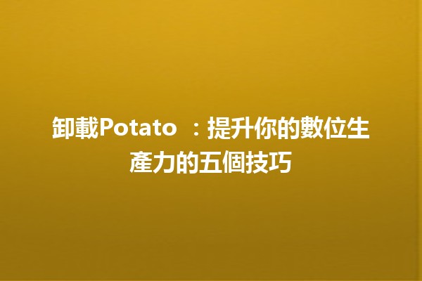 卸載Potato 🚀：提升你的數位生產力的五個技巧