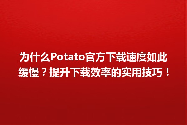 🚀 为什么Potato官方下载速度如此缓慢？提升下载效率的实用技巧！