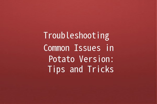 Troubleshooting Common Issues in Potato Version: Tips and Tricks 🥔💡