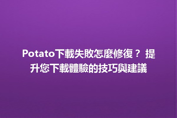 Potato下載失敗怎麼修復？🛠️ 提升您下載體驗的技巧與建議