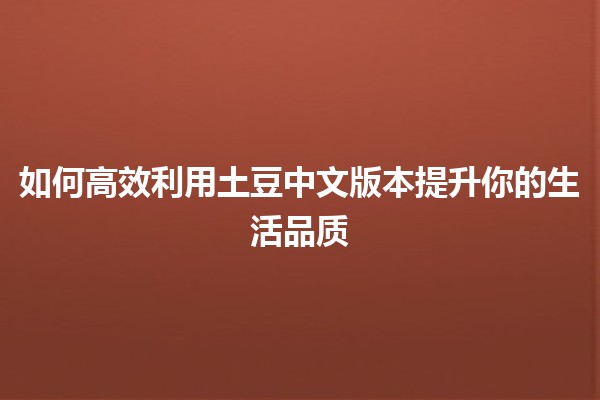 如何高效利用土豆中文版本提升你的生活品质🥔✨