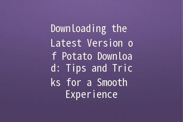 Downloading the Latest Version of Potato Download: Tips and Tricks for a Smooth Experience 🥔🚀