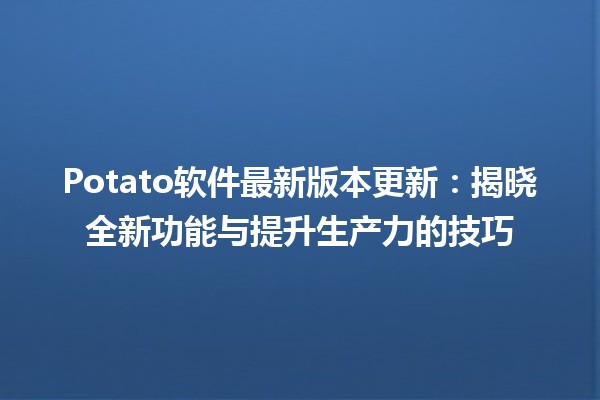 🌟 Potato软件最新版本更新：揭晓全新功能与提升生产力的技巧 🚀