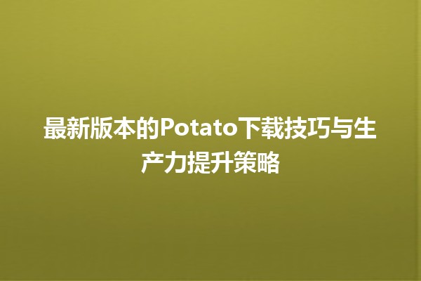 📥 最新版本的Potato下载技巧与生产力提升策略🎉