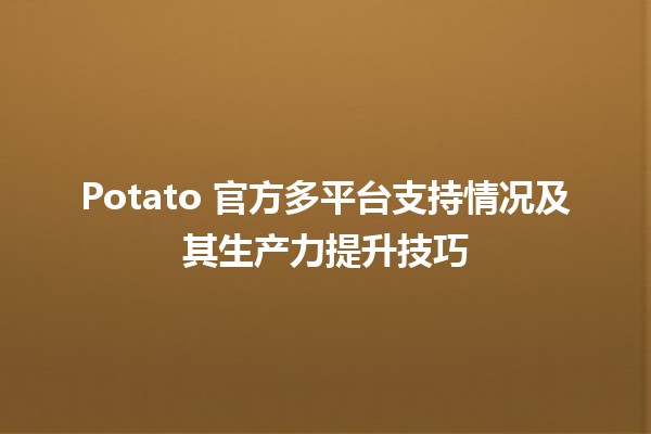 🍟 Potato 官方多平台支持情况及其生产力提升技巧