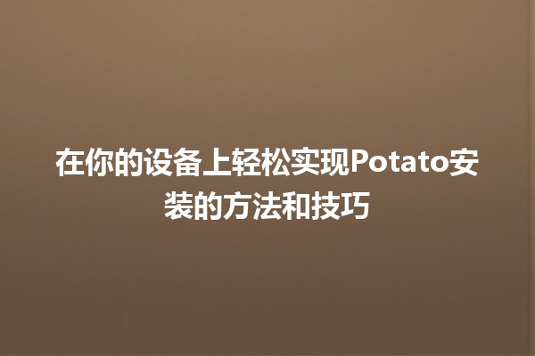 🚀 在你的设备上轻松实现Potato安装的方法和技巧