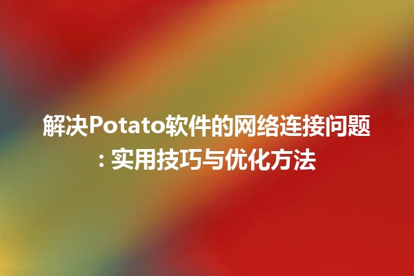 解决Potato软件的网络连接问题🛠️🖥️: 实用技巧与优化方法