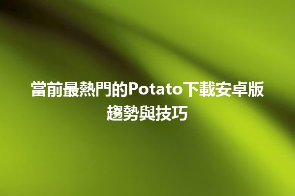 當前最熱門的Potato下載安卓版趨勢與技巧 📱✨