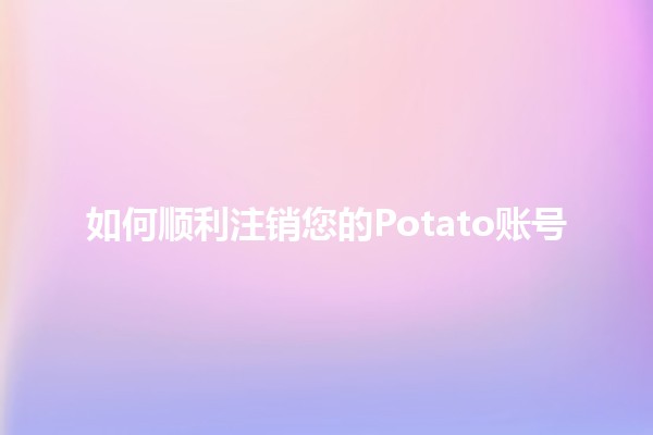 如何顺利注销您的Potato账号🥔✨