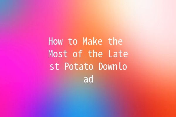 How to Make the Most of the Latest Potato Download 🥔✨