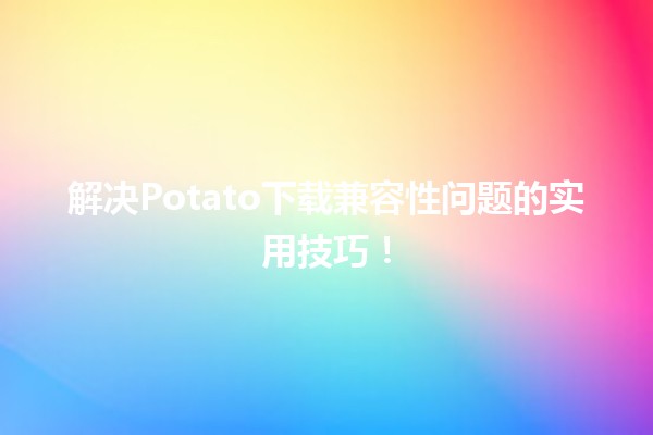 🔥解决Potato下载兼容性问题的实用技巧！🚀