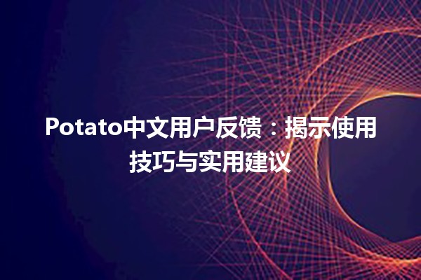 Potato中文用户反馈：揭示使用技巧与实用建议🍟✨