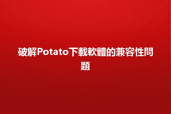 破解☆Potato下載軟體的兼容性問題🖥️