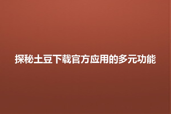 🎉 探秘土豆下载官方应用的多元功能