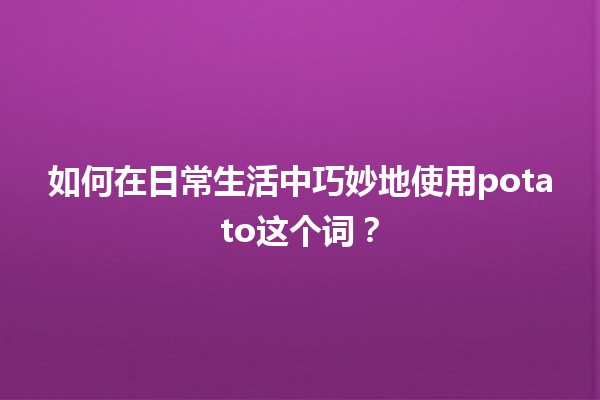 🍟 如何在日常生活中巧妙地使用potato这个词？