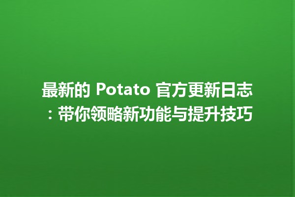 🎉 最新的 Potato 官方更新日志：带你领略新功能与提升技巧