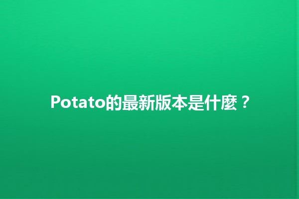 Potato的最新版本是什麼？🥔✨