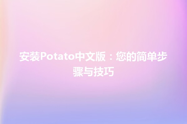 安装👩‍💻Potato中文版：您的简单步骤与技巧✨