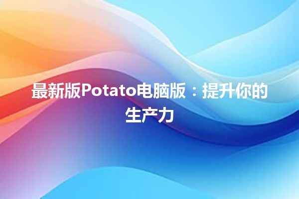 最新版Potato电脑版：提升你的生产力💻🚀