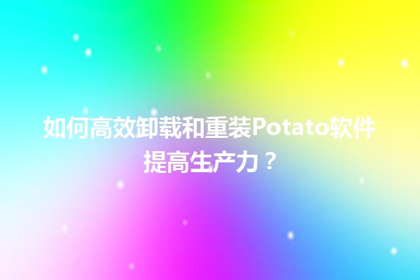 🥔 如何高效卸载和重装Potato软件提高生产力？