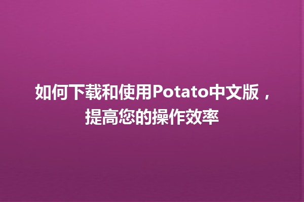 如何下载和使用Potato中文版，提高您的操作效率 🚀🥔