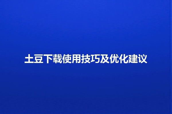 土豆下载使用技巧及优化建议 🥔💻