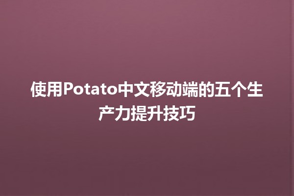 使用Potato中文移动端的五个生产力提升技巧📱✨