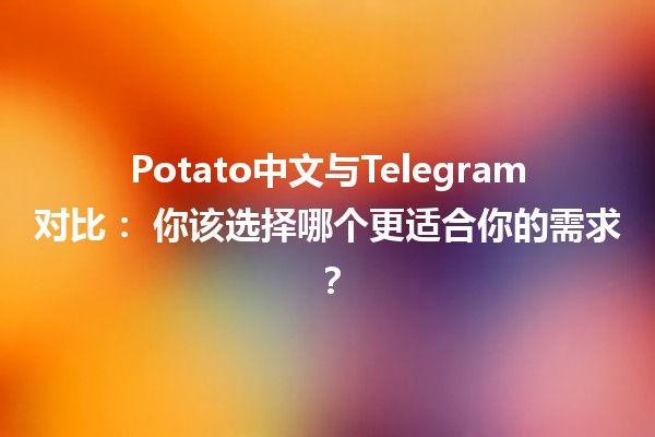 Potato中文与Telegram对比：🌐 你该选择哪个更适合你的需求？