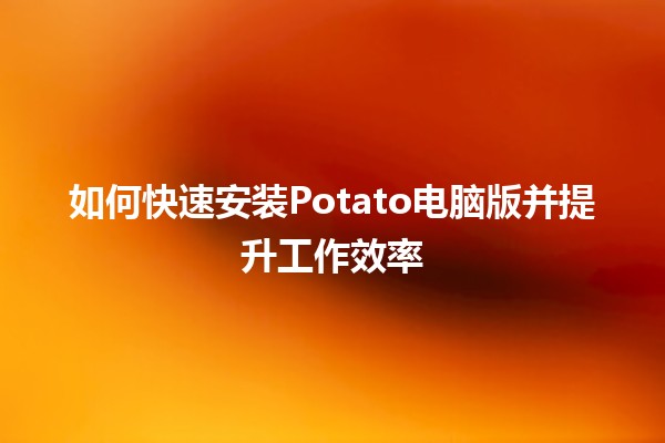 如何快速安装Potato电脑版并提升工作效率🎮🚀