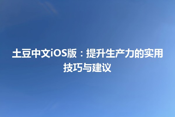 📱 土豆中文iOS版：提升生产力的实用技巧与建议 🚀