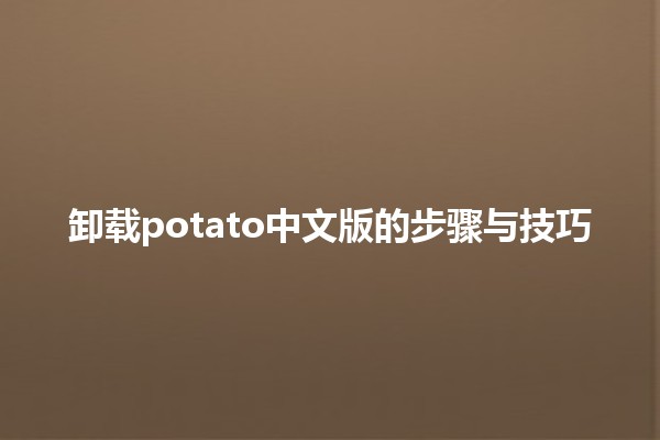 卸载potato中文版的步骤与技巧 🥔💻