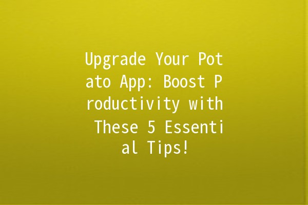 Upgrade Your Potato App: Boost Productivity with These 5 Essential Tips! 🥔🚀