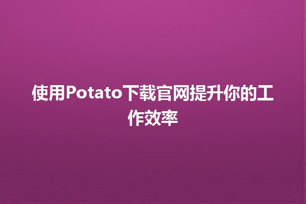 使用Potato下载官网提升你的工作效率💻🚀