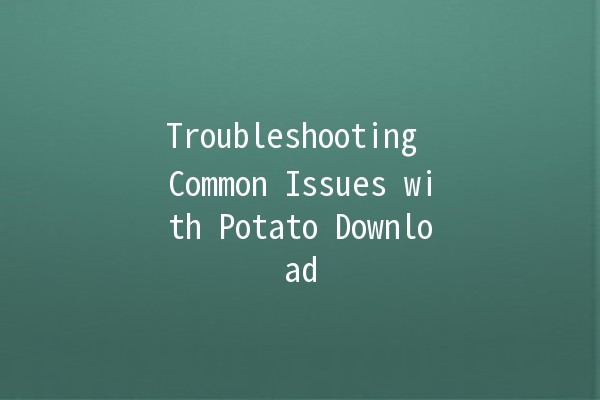 Troubleshooting Common Issues with Potato Download 🚀🍟