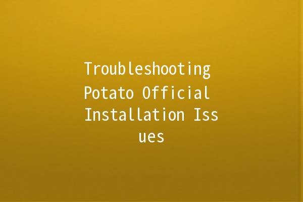 Troubleshooting Potato Official Installation Issues 🥔💻