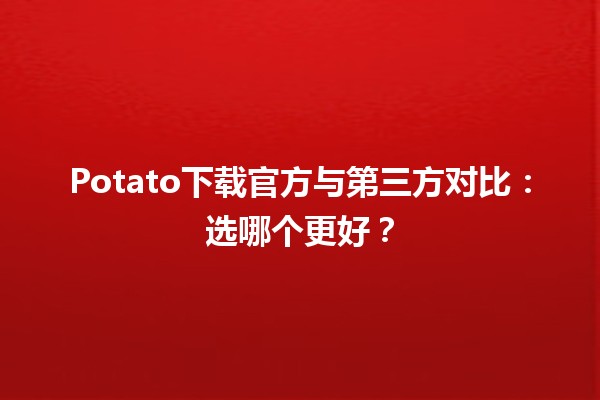 🤔 Potato下载官方与第三方对比：选哪个更好？