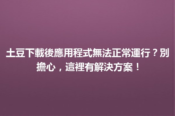 土豆下載後應用程式無法正常運行？別擔心，這裡有解決方案！🛠️📱